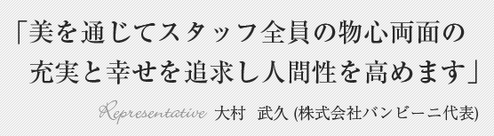 「美を通じてスタッフ全員の物心両面の充実と幸せを追求し人間性を高めます」
