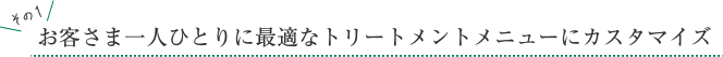その1 お客さま一人ひとりに最適なトリートメントメニューにカスタマイズ